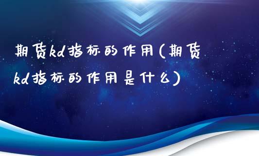 期货kd指标的作用(期货kd指标的作用是什么)_https://www.iteshow.com_商品期货_第1张