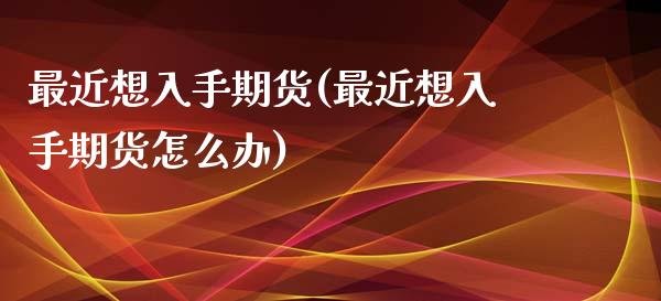 最近想入手期货(最近想入手期货怎么办)_https://www.iteshow.com_商品期权_第1张