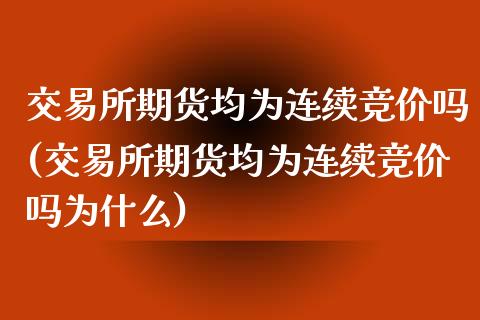 交易所期货均为连续竞价吗(交易所期货均为连续竞价吗为什么)_https://www.iteshow.com_期货品种_第1张