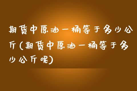 期货中原油一桶等于多少公斤(期货中原油一桶等于多少公斤呢)_https://www.iteshow.com_股指期权_第1张