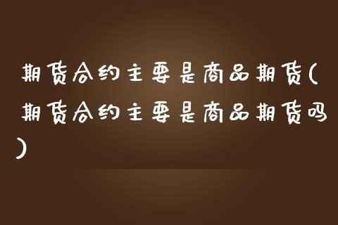 期货合约主要是商品期货(期货合约主要是商品期货吗)_https://www.iteshow.com_期货交易_第1张