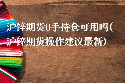 沪锌期货0手持仓可用吗(沪锌期货操作建议最新)_https://www.iteshow.com_期货品种_第1张