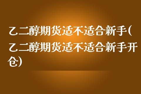 乙二醇期货适不适合新手(乙二醇期货适不适合新手开仓)_https://www.iteshow.com_股指期货_第1张