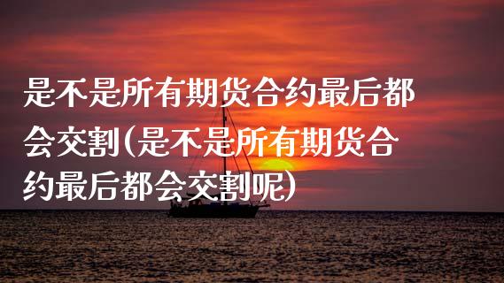 是不是所有期货合约最后都会交割(是不是所有期货合约最后都会交割呢)_https://www.iteshow.com_商品期权_第1张