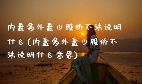 内盘多外盘少股价不跌说明什么(内盘多外盘少股价不跌说明什么意思)_https://www.iteshow.com_期货手续费_第1张