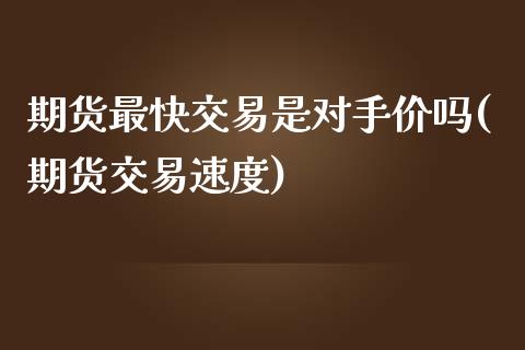 期货最快交易是对手价吗(期货交易速度)_https://www.iteshow.com_股票_第1张