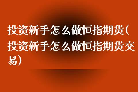 投资新手怎么做恒指期货(投资新手怎么做恒指期货交易)_https://www.iteshow.com_商品期货_第1张