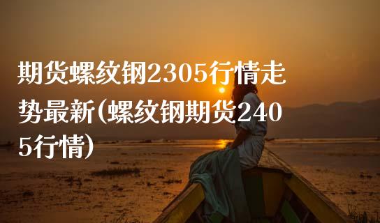 期货螺纹钢2305行情走势最新(螺纹钢期货2405行情)_https://www.iteshow.com_期货知识_第1张