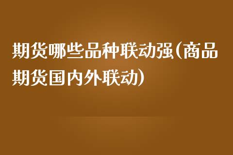 期货哪些品种联动强(商品期货国内外联动)_https://www.iteshow.com_期货品种_第1张