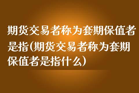 期货交易者称为套期保值者是指(期货交易者称为套期保值者是指什么)_https://www.iteshow.com_商品期权_第1张