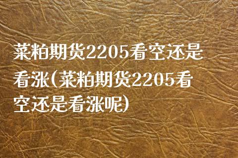 菜粕期货2205看空还是看涨(菜粕期货2205看空还是看涨呢)_https://www.iteshow.com_期货交易_第1张