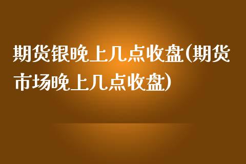 期货银晚上几点收盘(期货市场晚上几点收盘)_https://www.iteshow.com_期货品种_第1张