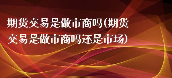 期货交易是做市商吗(期货交易是做市商吗还是市场)_https://www.iteshow.com_期货手续费_第1张