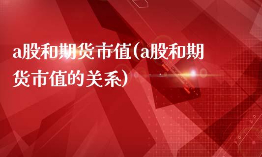 a股和期货市值(a股和期货市值的关系)_https://www.iteshow.com_商品期货_第1张