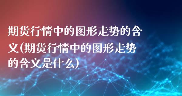 期货行情中的图形走势的含义(期货行情中的图形走势的含义是什么)_https://www.iteshow.com_期货开户_第1张