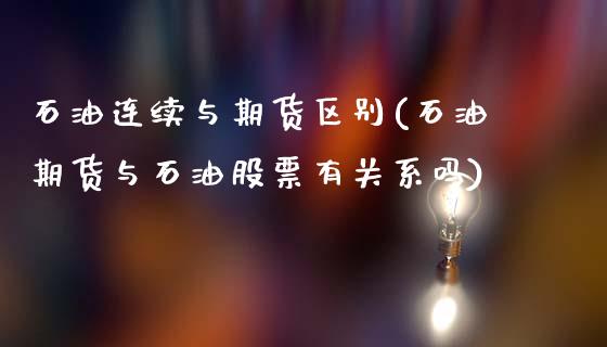 石油连续与期货区别(石油期货与石油股票有关系吗)_https://www.iteshow.com_基金_第1张