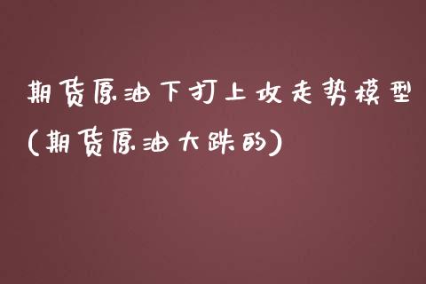 期货原油下打上攻走势模型(期货原油大跌的)_https://www.iteshow.com_期货品种_第1张