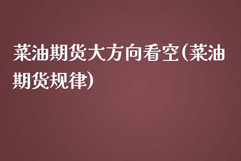 菜油期货大方向看空(菜油期货规律)_https://www.iteshow.com_期货开户_第1张