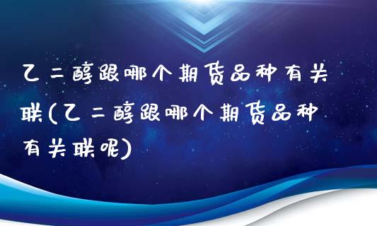 乙二醇跟哪个期货品种有关联(乙二醇跟哪个期货品种有关联呢)_https://www.iteshow.com_股票_第1张