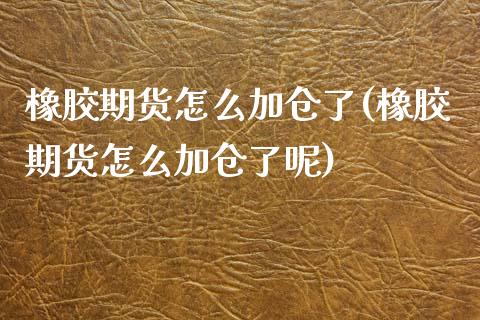 橡胶期货怎么加仓了(橡胶期货怎么加仓了呢)_https://www.iteshow.com_原油期货_第1张