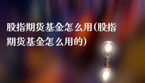 股指期货基金怎么用(股指期货基金怎么用的)_https://www.iteshow.com_期货品种_第1张