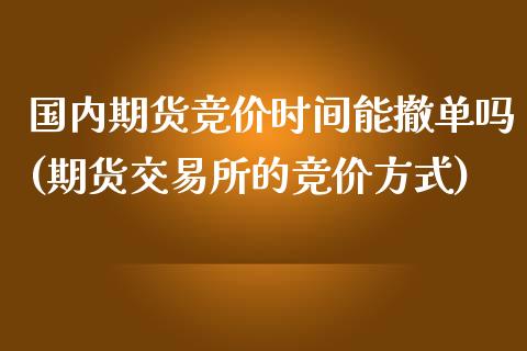 国内期货竞价时间能撤单吗(期货交易所的竞价方式)_https://www.iteshow.com_期货公司_第1张