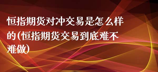 恒指期货对冲交易是怎么样的(恒指期货交易到底难不难做)_https://www.iteshow.com_期货手续费_第1张