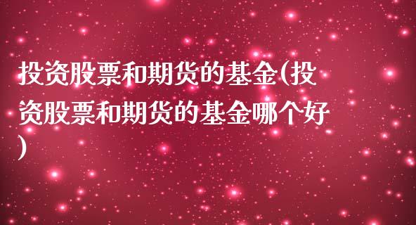 投资股票和期货的基金(投资股票和期货的基金哪个好)_https://www.iteshow.com_期货开户_第1张