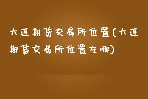 大连期货交易所位置(大连期货交易所位置在哪)_https://www.iteshow.com_期货手续费_第1张