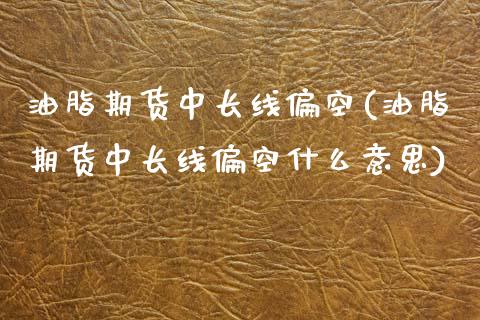 油脂期货中长线偏空(油脂期货中长线偏空什么意思)_https://www.iteshow.com_期货手续费_第1张