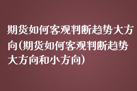 期货如何客观判断趋势大方向(期货如何客观判断趋势大方向和小方向)_https://www.iteshow.com_原油期货_第1张