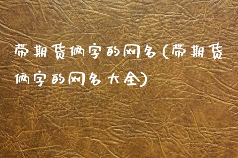 带期货俩字的网名(带期货俩字的网名大全)_https://www.iteshow.com_基金_第1张