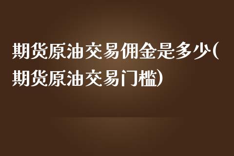 期货原油交易佣金是多少(期货原油交易门槛)_https://www.iteshow.com_期货开户_第1张