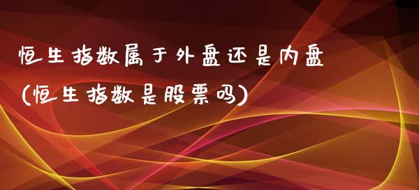 恒生指数属于外盘还是内盘(恒生指数是股票吗)_https://www.iteshow.com_期货品种_第1张