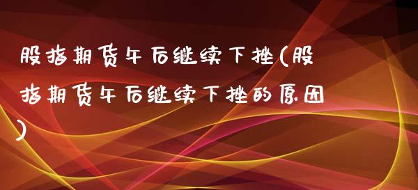 股指期货午后继续下挫(股指期货午后继续下挫的原因)_https://www.iteshow.com_原油期货_第1张