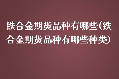 铁合金期货品种有哪些(铁合金期货品种有哪些种类)_https://www.iteshow.com_期货知识_第1张