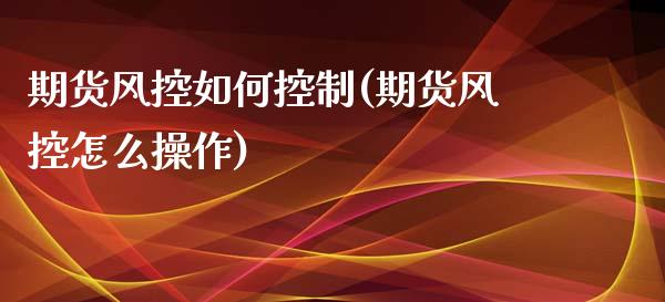 期货风控如何控制(期货风控怎么操作)_https://www.iteshow.com_期货品种_第1张