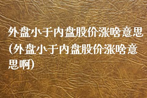 外盘小于内盘股价涨啥意思(外盘小于内盘股价涨啥意思啊)_https://www.iteshow.com_原油期货_第1张