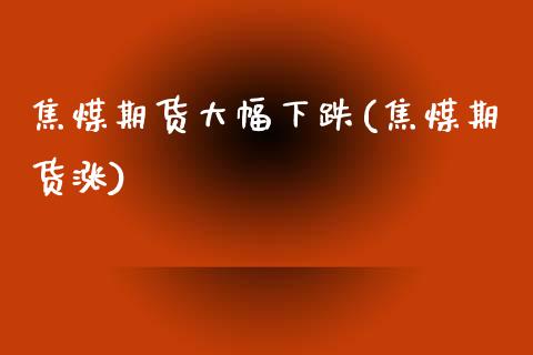 焦煤期货大幅下跌(焦煤期货涨)_https://www.iteshow.com_股指期货_第1张