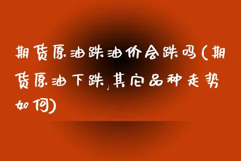 期货原油跌油价会跌吗(期货原油下跌,其它品种走势如何)_https://www.iteshow.com_股票_第1张