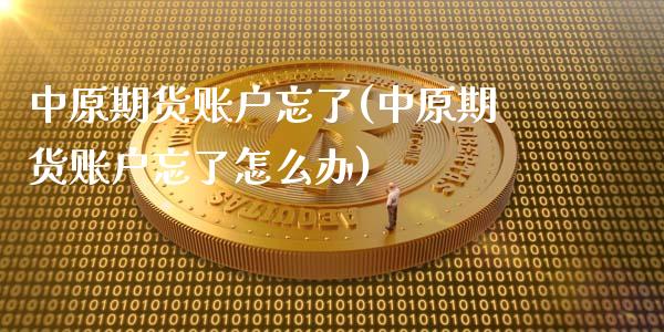 中原期货账户忘了(中原期货账户忘了怎么办)_https://www.iteshow.com_黄金期货_第1张