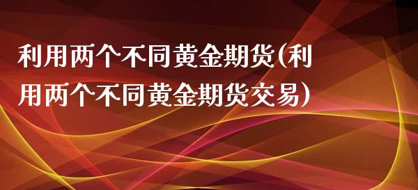 利用两个不同黄金期货(利用两个不同黄金期货交易)_https://www.iteshow.com_商品期权_第1张