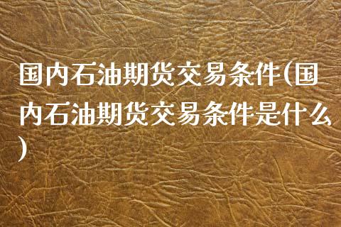 国内石油期货交易条件(国内石油期货交易条件是什么)_https://www.iteshow.com_黄金期货_第1张