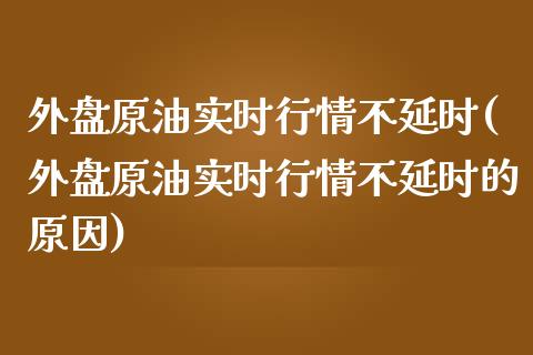 外盘原油实时行情不延时(外盘原油实时行情不延时的原因)_https://www.iteshow.com_股票_第1张