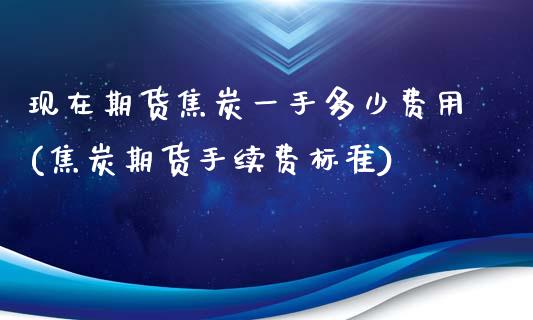 现在期货焦炭一手多少费用(焦炭期货手续费标准)_https://www.iteshow.com_期货开户_第1张