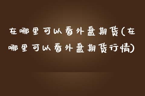 在哪里可以看外盘期货(在哪里可以看外盘期货行情)_https://www.iteshow.com_期货交易_第1张