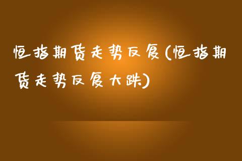 恒指期货走势反复(恒指期货走势反复大跌)_https://www.iteshow.com_基金_第1张