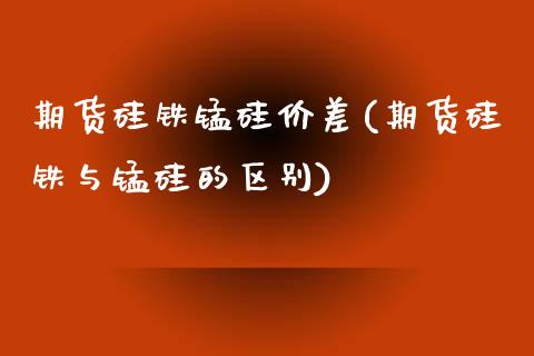 期货硅铁锰硅价差(期货硅铁与锰硅的区别)_https://www.iteshow.com_期货手续费_第1张