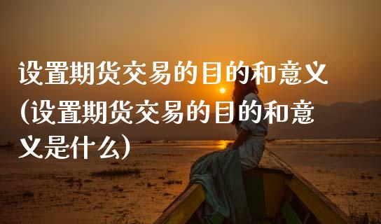 设置期货交易的目的和意义(设置期货交易的目的和意义是什么)_https://www.iteshow.com_期货开户_第1张