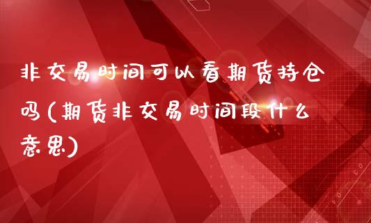 非交易时间可以看期货持仓吗(期货非交易时间段什么意思)_https://www.iteshow.com_期货知识_第1张